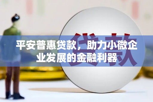 邛崃平安普惠贷款，助力小微企业发展的金融利器