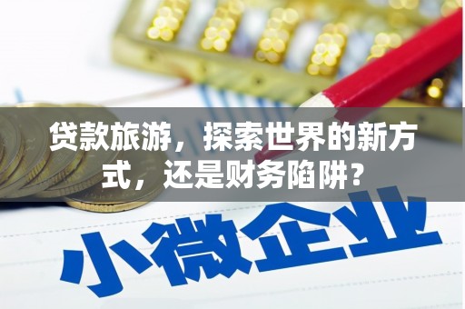 邛崃贷款旅游，探索世界的新方式，还是财务陷阱？