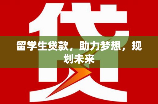 邛崃留学生贷款，助力梦想，规划未来