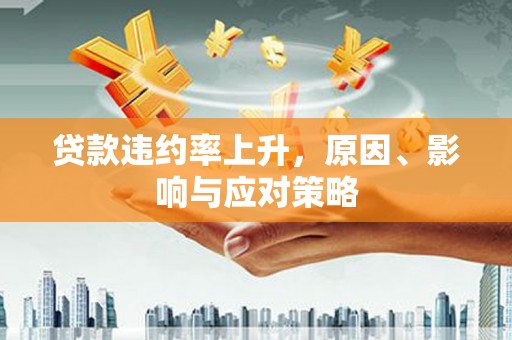 邛崃贷款违约率上升，原因、影响与应对策略