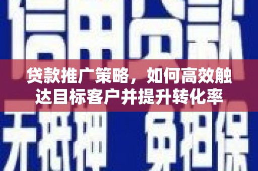 邛崃贷款推广策略，如何高效触达目标客户并提升转化率