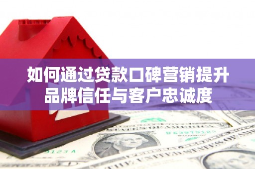邛崃如何通过贷款口碑营销提升品牌信任与客户忠诚度