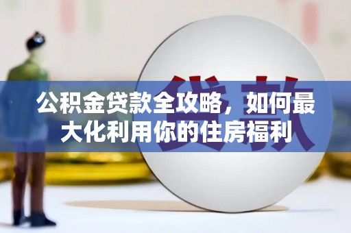邛崃公积金贷款全攻略，如何最大化利用你的住房福利
