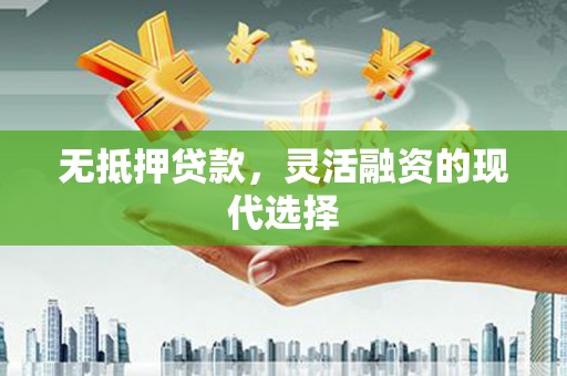 邛崃无抵押贷款，灵活融资的现代选择