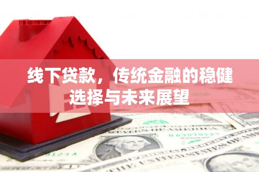 邛崃线下贷款，传统金融的稳健选择与未来展望