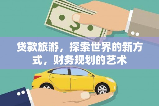 邛崃贷款旅游，探索世界的新方式，财务规划的艺术