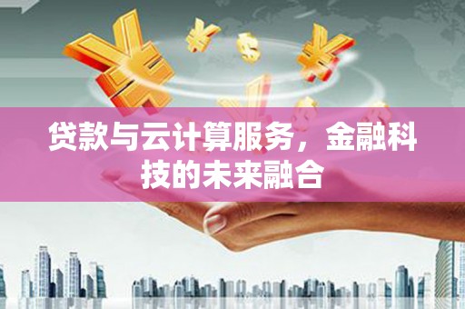 邛崃贷款与云计算服务，金融科技的未来融合