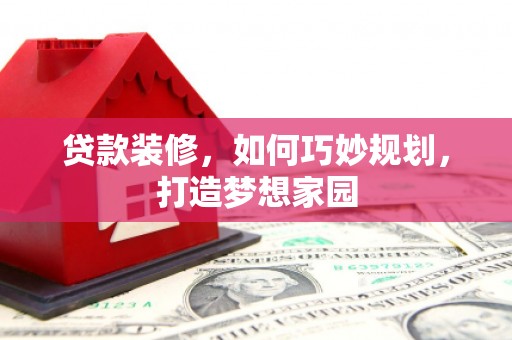 邛崃贷款装修，如何巧妙规划，打造梦想家园