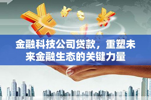 邛崃金融科技公司贷款，重塑未来金融生态的关键力量