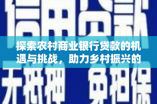 邛崃探索农村商业银行贷款的机遇与挑战，助力乡村振兴的金融引擎