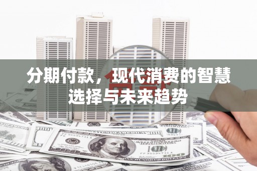 邛崃分期付款，现代消费的智慧选择与未来趋势