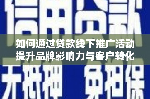 邛崃如何通过贷款线下推广活动提升品牌影响力与客户转化率