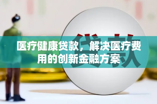 邛崃医疗健康贷款，解决医疗费用的创新金融方案