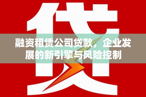 邛崃融资租赁公司贷款，企业发展的新引擎与风险控制