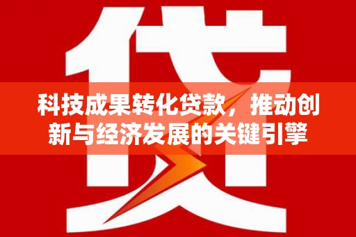 邛崃科技成果转化贷款，推动创新与经济发展的关键引擎