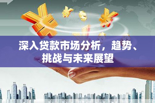 邛崃深入贷款市场分析，趋势、挑战与未来展望