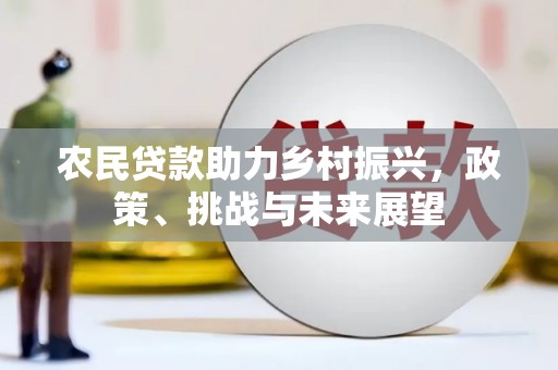 邛崃农民贷款助力乡村振兴，政策、挑战与未来展望