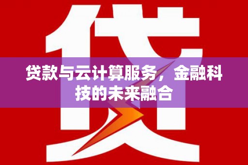 邛崃贷款与云计算服务，金融科技的未来融合