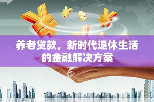 邛崃养老贷款，新时代退休生活的金融解决方案