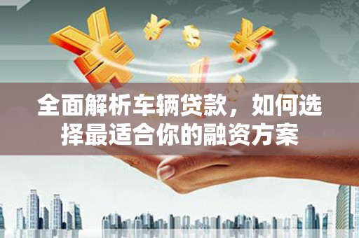 邛崃全面解析车辆贷款，如何选择最适合你的融资方案