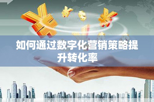 邛崃如何通过数字化营销策略提升转化率