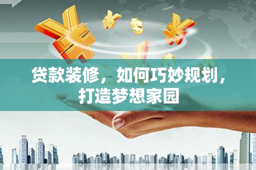 邛崃贷款装修，如何巧妙规划，打造梦想家园
