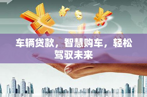 邛崃车辆贷款，智慧购车，轻松驾驭未来