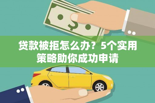 邛崃贷款被拒怎么办？5个实用策略助你成功申请