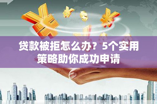 邛崃贷款被拒怎么办？5个实用策略助你成功申请