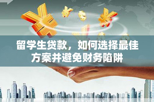 邛崃留学生贷款，如何选择最佳方案并避免财务陷阱