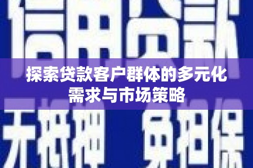 邛崃探索贷款客户群体的多元化需求与市场策略