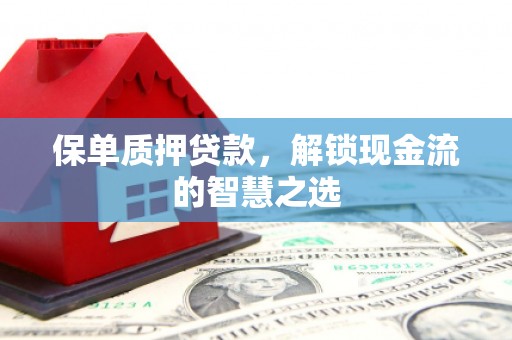 邛崃保单质押贷款，解锁现金流的智慧之选