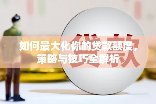 邛崃如何最大化你的贷款额度，策略与技巧全解析