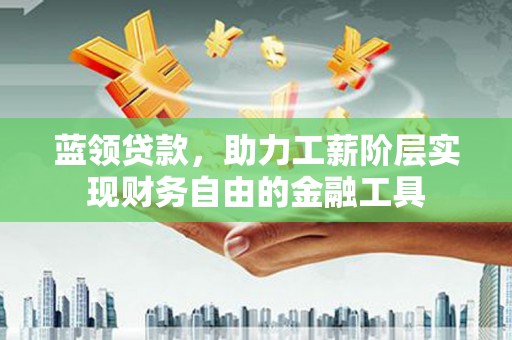 邛崃蓝领贷款，助力工薪阶层实现财务自由的金融工具