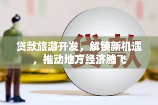 邛崃贷款旅游开发，解锁新机遇，推动地方经济腾飞