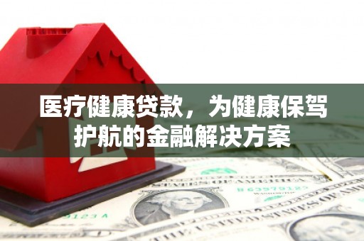 邛崃医疗健康贷款，为健康保驾护航的金融解决方案