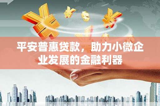 邛崃平安普惠贷款，助力小微企业发展的金融利器