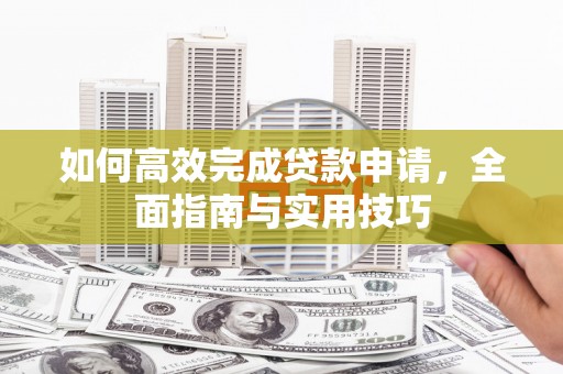 邛崃如何高效完成贷款申请，全面指南与实用技巧