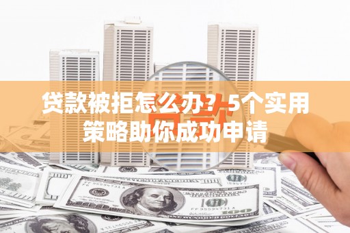 邛崃贷款被拒怎么办？5个实用策略助你成功申请