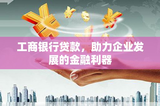 邛崃工商银行贷款，助力企业发展的金融利器