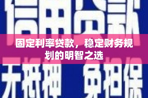 邛崃固定利率贷款，稳定财务规划的明智之选