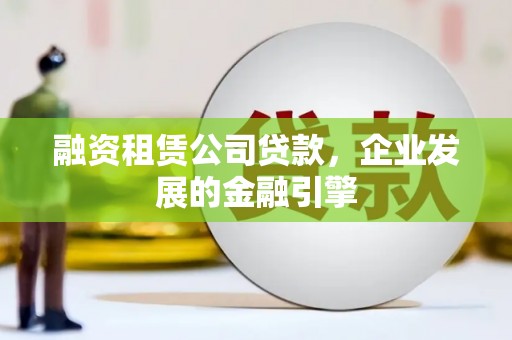 邛崃融资租赁公司贷款，企业发展的金融引擎
