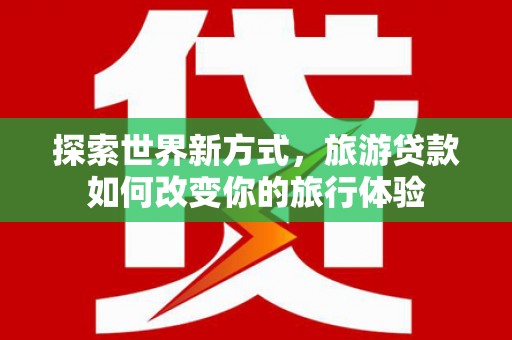 邛崃探索世界新方式，旅游贷款如何改变你的旅行体验
