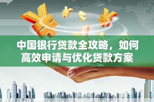 邛崃中国银行贷款全攻略，如何高效申请与优化贷款方案