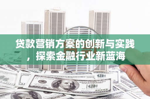 邛崃贷款营销方案的创新与实践，探索金融行业新蓝海