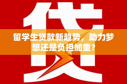 邛崃留学生贷款新趋势，助力梦想还是负担加重？