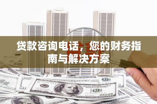 邛崃贷款咨询电话，您的财务指南与解决方案