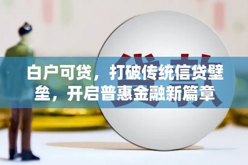 邛崃白户可贷，打破传统信贷壁垒，开启普惠金融新篇章