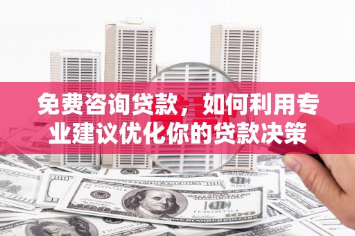 邛崃免费咨询贷款，如何利用专业建议优化你的贷款决策