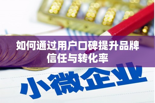 邛崃如何通过用户口碑提升品牌信任与转化率